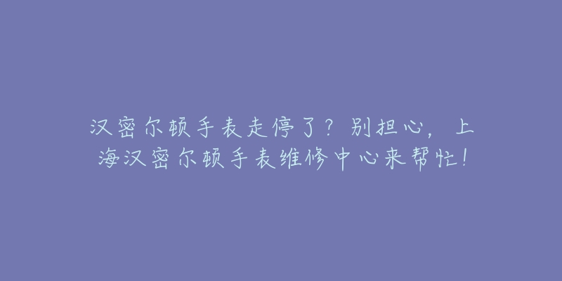 漢密爾頓手表走停了？別擔(dān)心，上海漢密爾頓手表維修中心來幫忙！