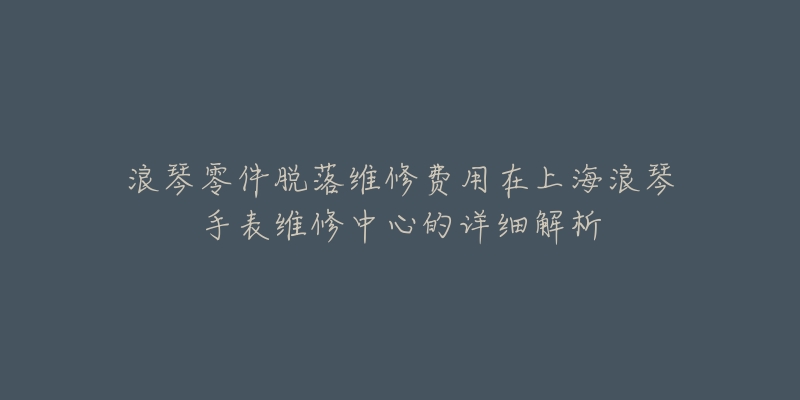 浪琴零件脫落維修費用在上海浪琴手表維修中心的詳細解析