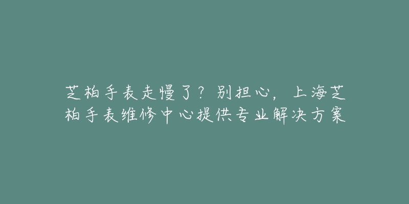 芝柏手表走慢了？別擔(dān)心，上海芝柏手表維修中心提供專業(yè)解決方案