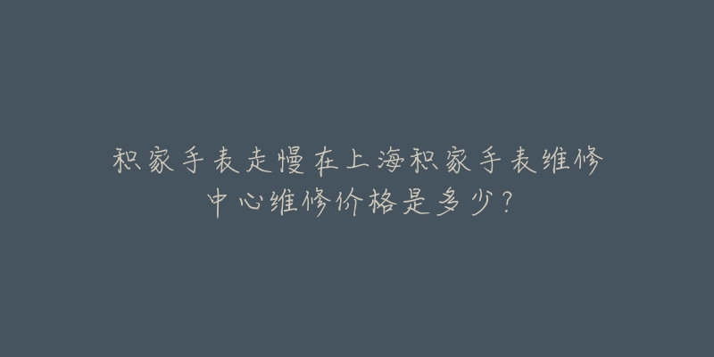 積家手表走慢在上海積家手表維修中心維修價(jià)格是多少？