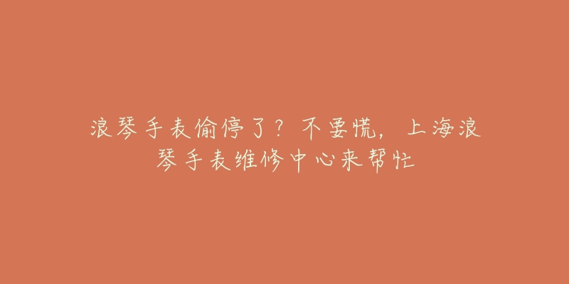 浪琴手表偷停了？不要慌，上海浪琴手表維修中心來幫忙