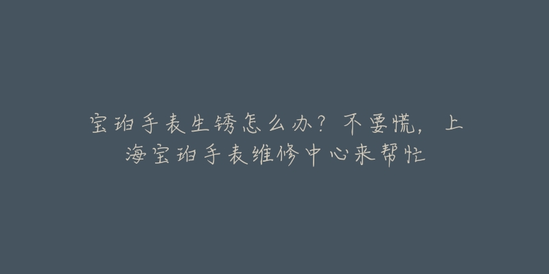 寶珀手表生銹怎么辦？不要慌，上海寶珀手表維修中心來幫忙