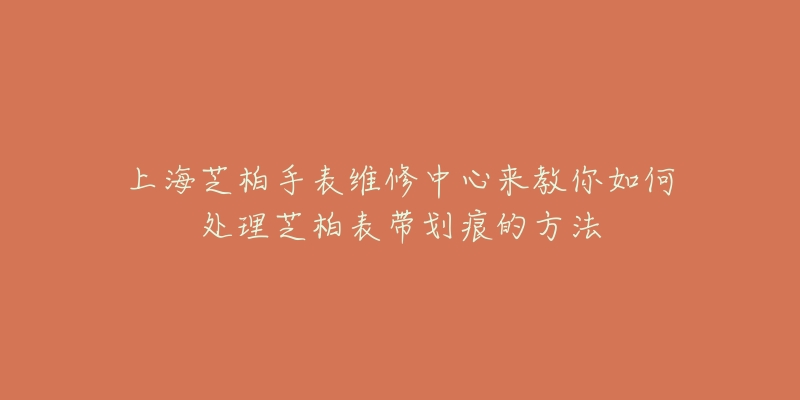 上海芝柏手表維修中心來(lái)教你如何處理芝柏表帶劃痕的方法