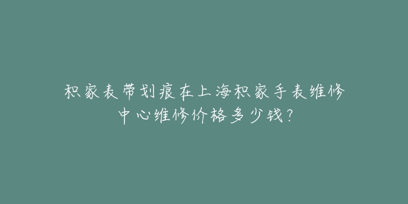 積家表帶劃痕在上海積家手表維修中心維修價(jià)格多少錢？