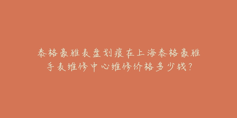 泰格豪雅表盤劃痕在上海泰格豪雅手表維修中心維修價格多少錢？