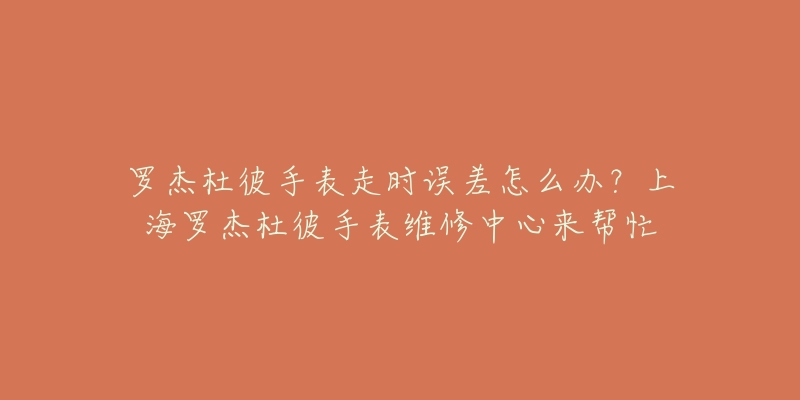 羅杰杜彼手表走時(shí)誤差怎么辦？上海羅杰杜彼手表維修中心來幫忙