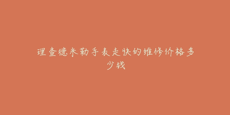 理查德米勒手表走快的維修價格多少錢