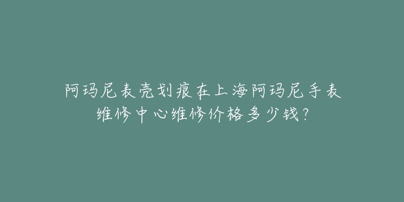 阿瑪尼表殼劃痕在上海阿瑪尼手表維修中心維修價格多少錢？