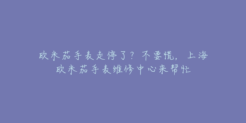 歐米茄手表走停了？不要慌，上海歐米茄手表維修中心來(lái)幫忙