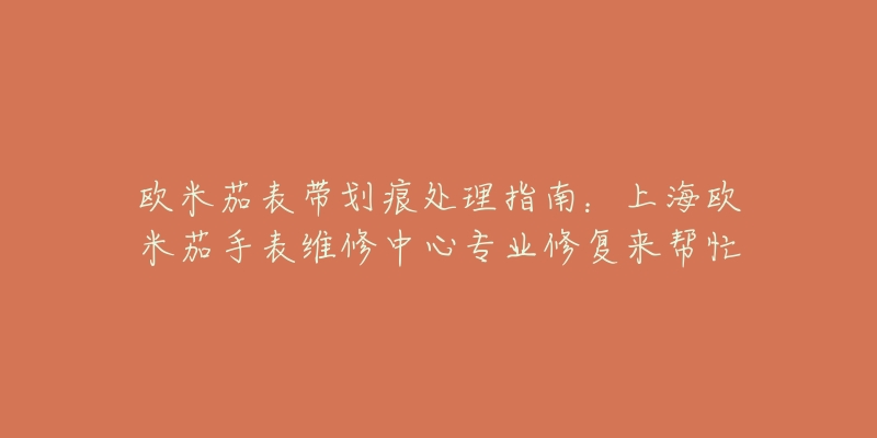 歐米茄表帶劃痕處理指南：上海歐米茄手表維修中心專業(yè)修復(fù)來幫忙