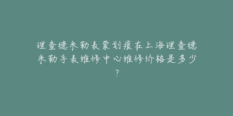 理查德米勒表蒙劃痕在上海理查德米勒手表維修中心維修價(jià)格是多少？