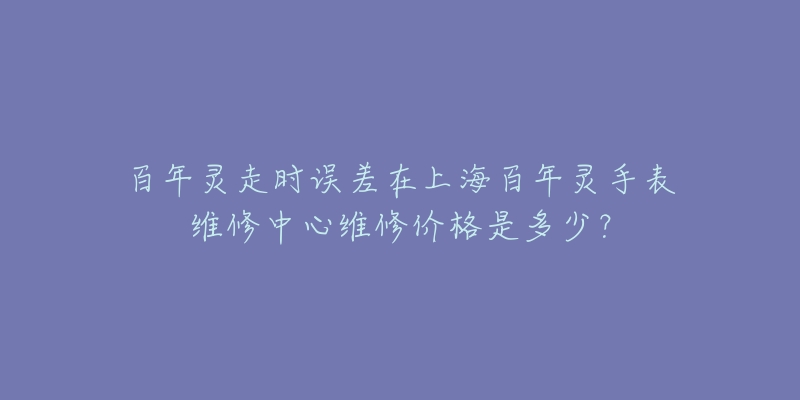 百年靈走時誤差在上海百年靈手表維修中心維修價格是多少？