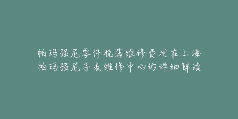 帕瑪強尼零件脫落維修費用在上海帕瑪強尼手表維修中心的詳細解讀