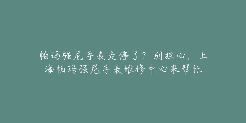 帕瑪強(qiáng)尼手表走停了？別擔(dān)心，上海帕瑪強(qiáng)尼手表維修中心來幫忙