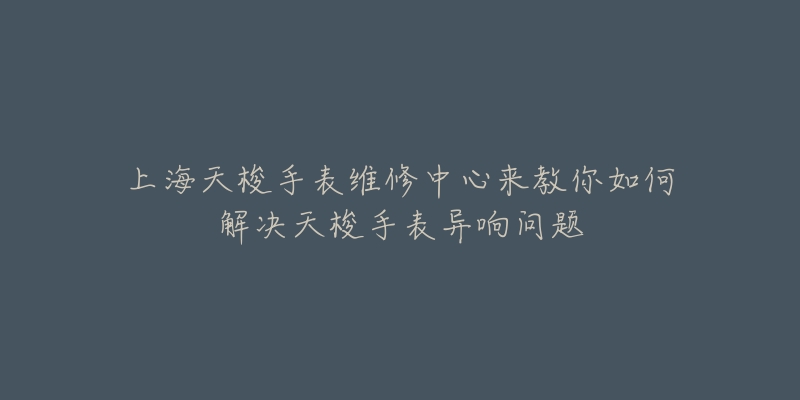 上海天梭手表維修中心來教你如何解決天梭手表異響問題