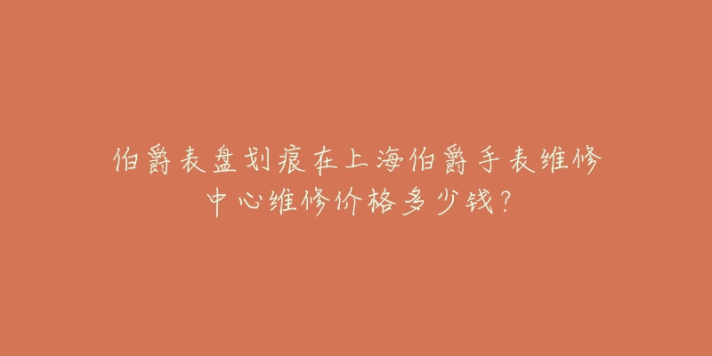 伯爵表盤劃痕在上海伯爵手表維修中心維修價格多少錢？