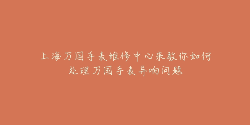 上海萬(wàn)國(guó)手表維修中心來(lái)教你如何處理萬(wàn)國(guó)手表異響問(wèn)題