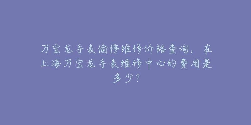 萬寶龍手表偷停維修價格查詢：在上海萬寶龍手表維修中心的費用是多少？