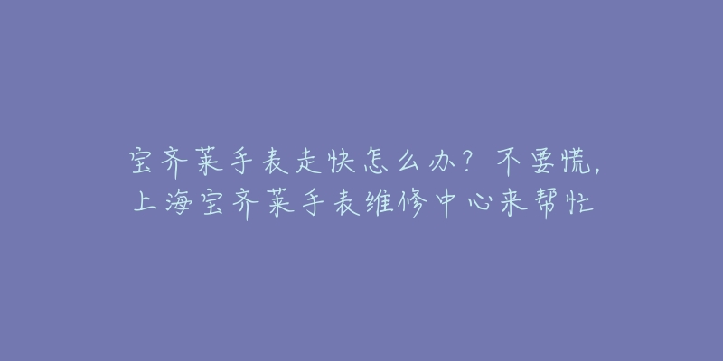 寶齊萊手表走快怎么辦？不要慌，上海寶齊萊手表維修中心來幫忙