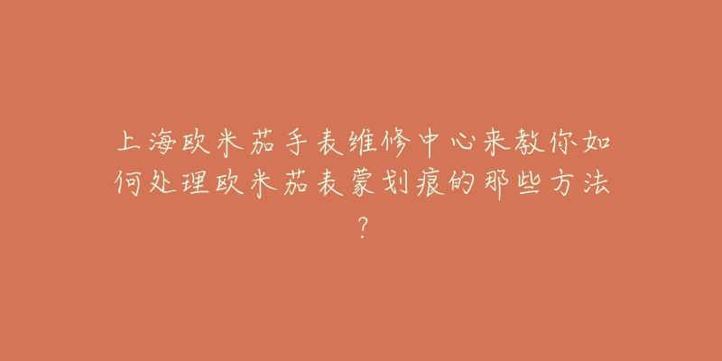 上海歐米茄手表維修中心來(lái)教你如何處理歐米茄表蒙劃痕的那些方法？