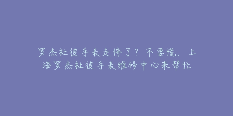 羅杰杜彼手表走停了？不要慌，上海羅杰杜彼手表維修中心來幫忙