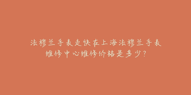 法穆蘭手表走快在上海法穆蘭手表維修中心維修價格是多少？