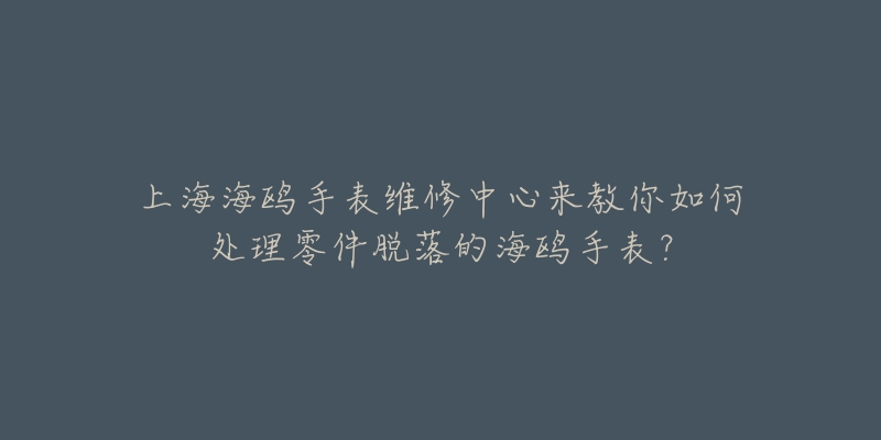 上海海鷗手表維修中心來教你如何處理零件脫落的海鷗手表？