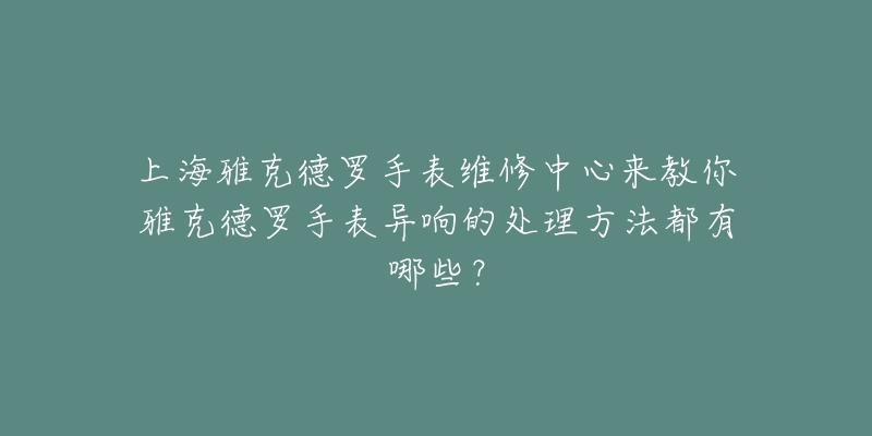 上海雅克德羅手表維修中心來教你雅克德羅手表異響的處理方法都有哪些？