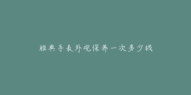 雅典手表外觀保養(yǎng)一次多少錢