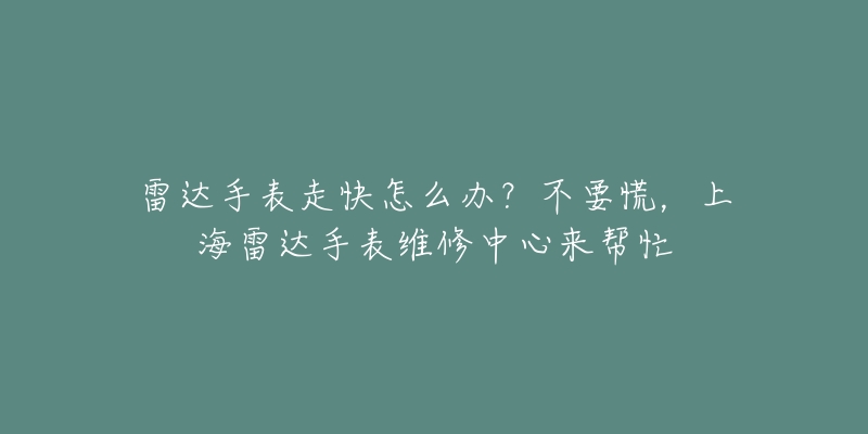 雷達(dá)手表走快怎么辦？不要慌，上海雷達(dá)手表維修中心來幫忙