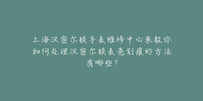 上海漢密爾頓手表維修中心來教你如何處理漢密爾頓表殼劃痕的方法有哪些？