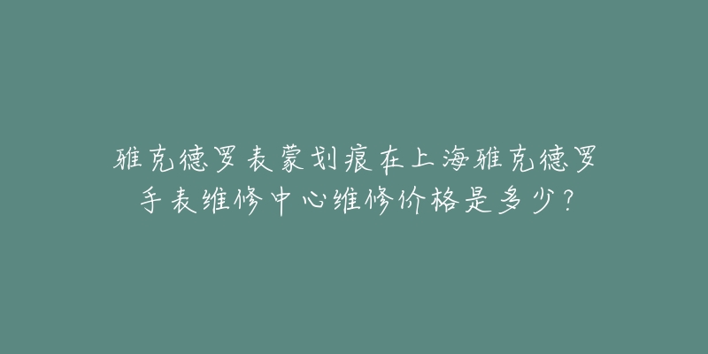 雅克德羅表蒙劃痕在上海雅克德羅手表維修中心維修價格是多少？