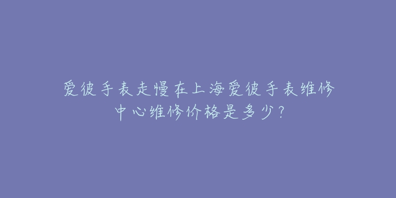 愛彼手表走慢在上海愛彼手表維修中心維修價格是多少？