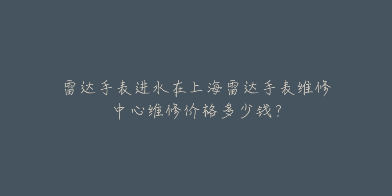 雷達手表進水在上海雷達手表維修中心維修價格多少錢？