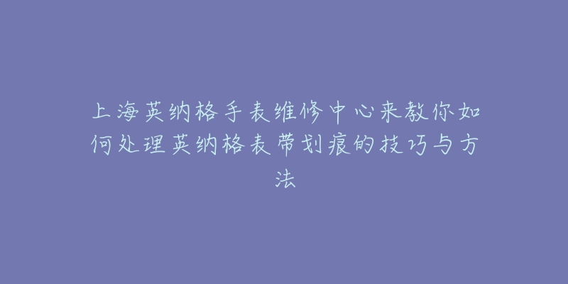 上海英納格手表維修中心來教你如何處理英納格表帶劃痕的技巧與方法