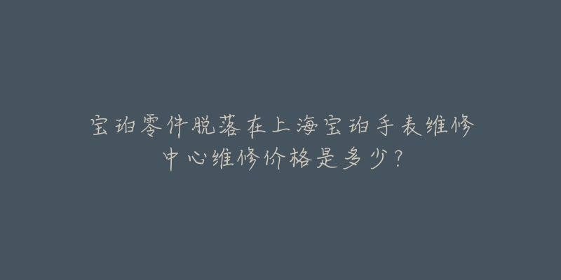 寶珀零件脫落在上海寶珀手表維修中心維修價(jià)格是多少？