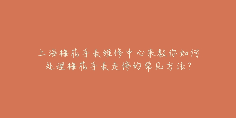 上海梅花手表維修中心來教你如何處理梅花手表走停的常見方法？