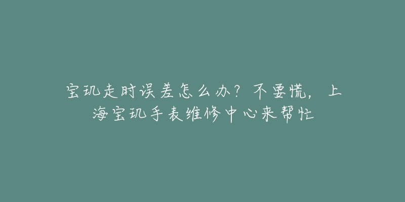 寶璣走時(shí)誤差怎么辦？不要慌，上海寶璣手表維修中心來幫忙