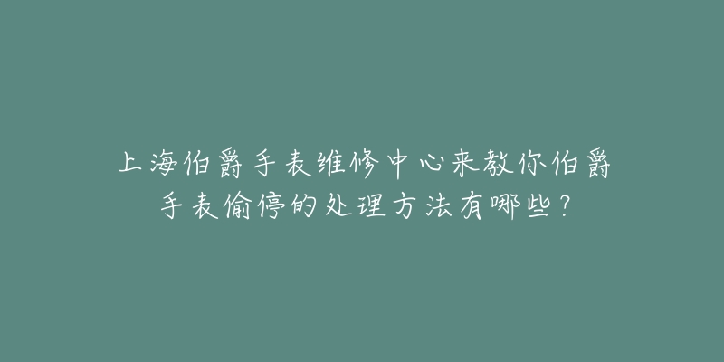 上海伯爵手表維修中心來教你伯爵手表偷停的處理方法有哪些？