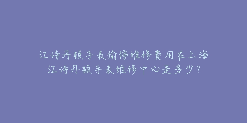 江詩(shī)丹頓手表偷停維修費(fèi)用在上海江詩(shī)丹頓手表維修中心是多少？