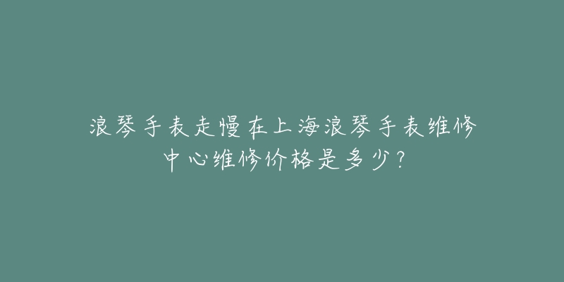 浪琴手表走慢在上海浪琴手表維修中心維修價(jià)格是多少？