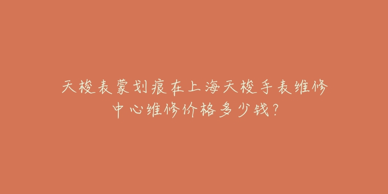 天梭表蒙劃痕在上海天梭手表維修中心維修價(jià)格多少錢？