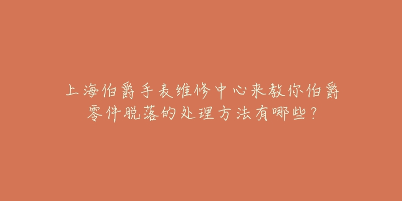 上海伯爵手表維修中心來(lái)教你伯爵零件脫落的處理方法有哪些？