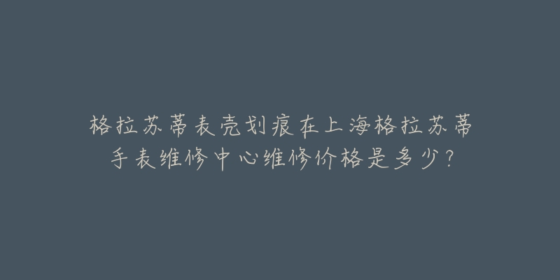 格拉蘇蒂表殼劃痕在上海格拉蘇蒂手表維修中心維修價(jià)格是多少？