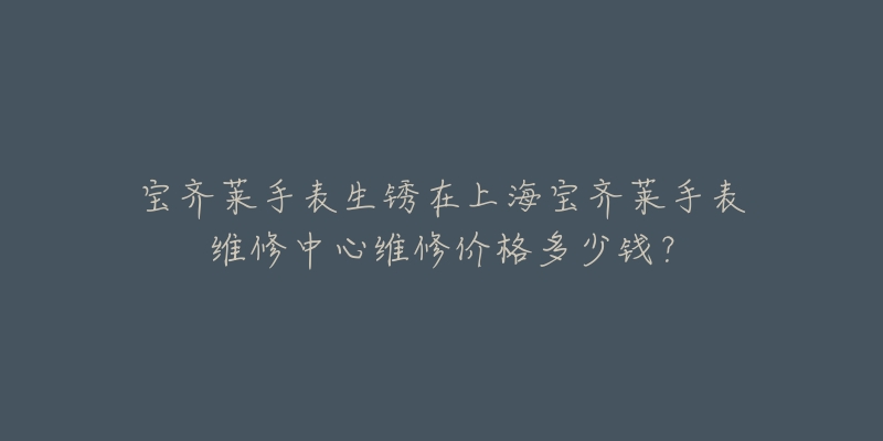 寶齊萊手表生銹在上海寶齊萊手表維修中心維修價(jià)格多少錢？