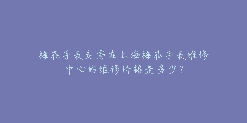 梅花手表走停在上海梅花手表維修中心的維修價格是多少？