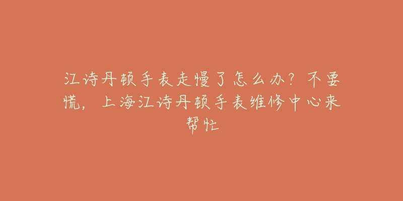 江詩丹頓手表走慢了怎么辦？不要慌，上海江詩丹頓手表維修中心來幫忙