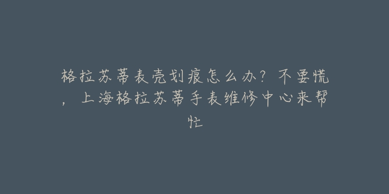 格拉蘇蒂表殼劃痕怎么辦？不要慌，上海格拉蘇蒂手表維修中心來幫忙