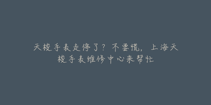 天梭手表走停了？不要慌，上海天梭手表維修中心來幫忙