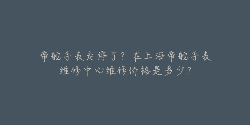 帝舵手表走停了？在上海帝舵手表維修中心維修價(jià)格是多少？